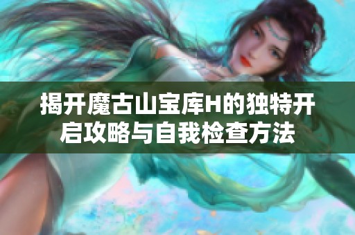 揭开魔古山宝库H的独特开启攻略与自我检查方法