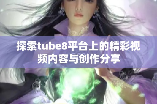 探索tube8平台上的精彩视频内容与创作分享