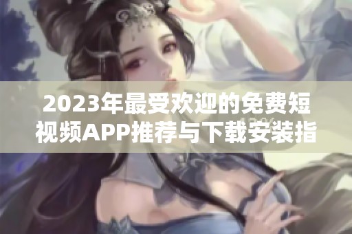 2023年最受欢迎的免费短视频APP推荐与下载安装指南