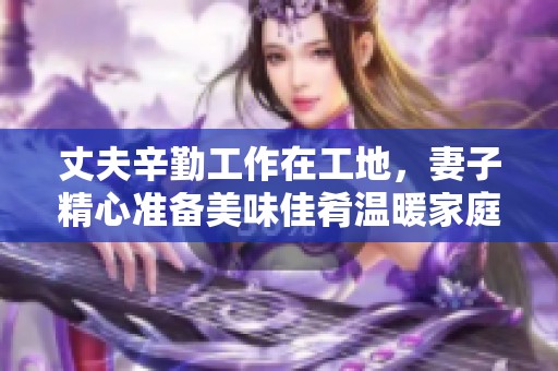 丈夫辛勤工作在工地，妻子精心准备美味佳肴温暖家庭