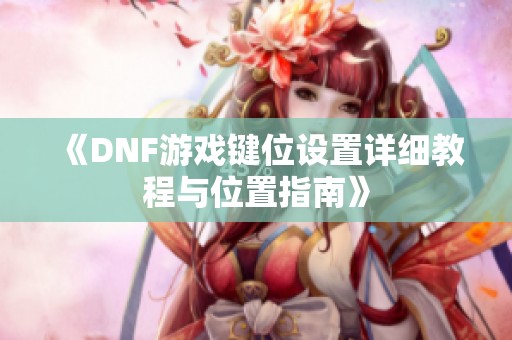 《DNF游戏键位设置详细教程与位置指南》