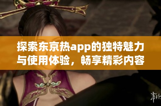 探索东京热app的独特魅力与使用体验，畅享精彩内容