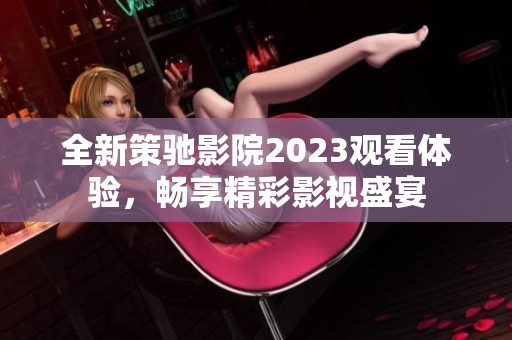 全新策驰影院2023观看体验，畅享精彩影视盛宴