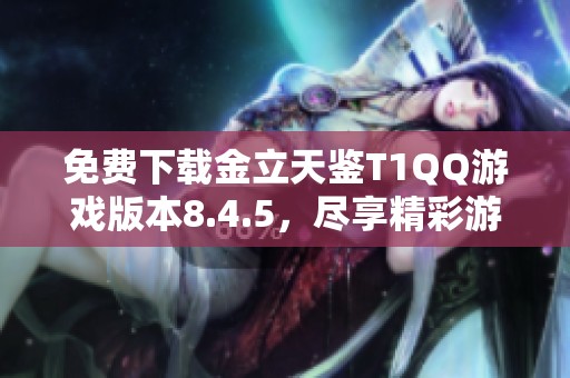 免费下载金立天鉴T1QQ游戏版本8.4.5，尽享精彩游戏体验