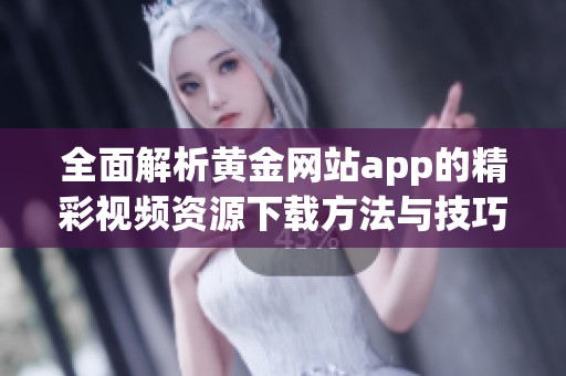 全面解析黄金网站app的精彩视频资源下载方法与技巧