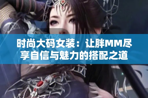 时尚大码女装：让胖MM尽享自信与魅力的搭配之道