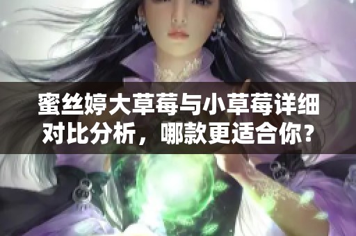 蜜丝婷大草莓与小草莓详细对比分析，哪款更适合你？