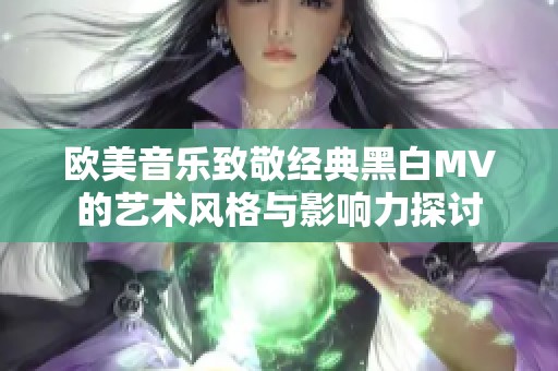 欧美音乐致敬经典黑白MV的艺术风格与影响力探讨
