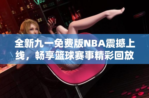 全新九一免费版NBA震撼上线，畅享篮球赛事精彩回放