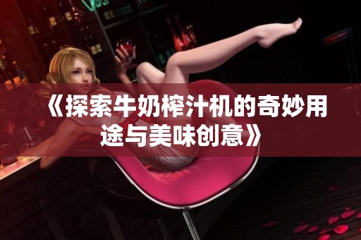 《探索牛奶榨汁机的奇妙用途与美味创意》