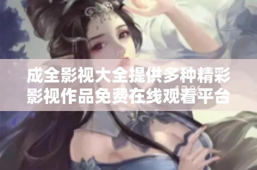 成全影视大全提供多种精彩影视作品免费在线观看平台