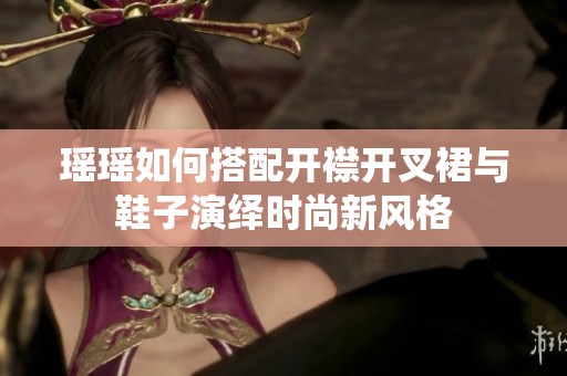 瑶瑶如何搭配开襟开叉裙与鞋子演绎时尚新风格