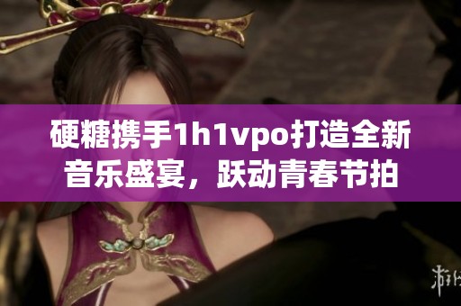 硬糖携手1h1vpo打造全新音乐盛宴，跃动青春节拍