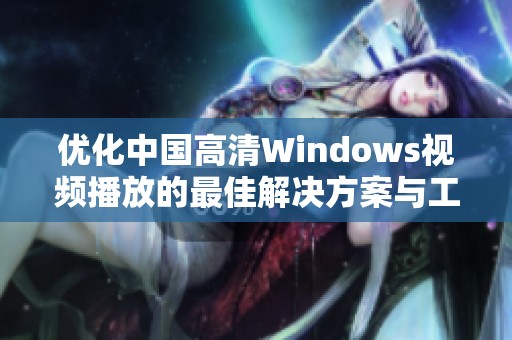 优化中国高清Windows视频播放的最佳解决方案与工具介绍