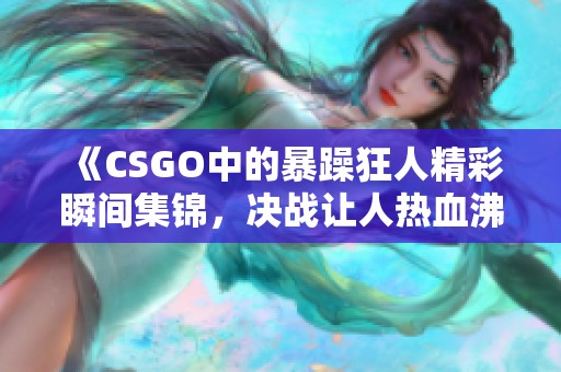 《CSGO中的暴躁狂人精彩瞬间集锦，决战让人热血沸腾》