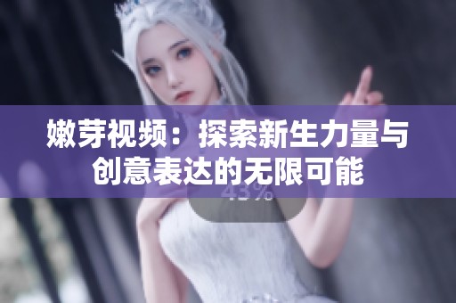 嫩芽视频：探索新生力量与创意表达的无限可能