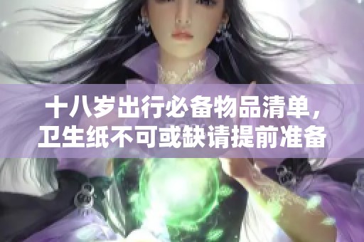 十八岁出行必备物品清单，卫生纸不可或缺请提前准备