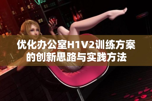 优化办公室H1V2训练方案的创新思路与实践方法