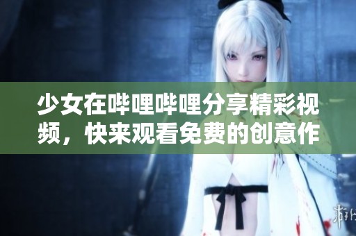 少女在哔哩哔哩分享精彩视频，快来观看免费的创意作品！