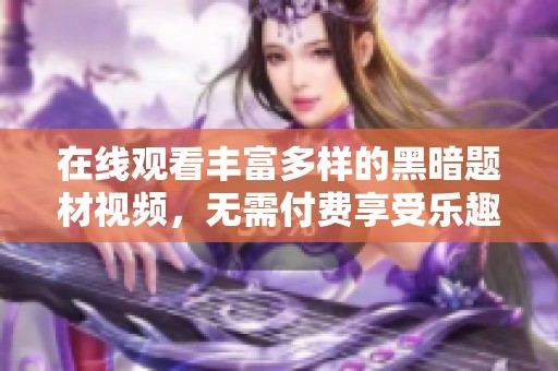 在线观看丰富多样的黑暗题材视频，无需付费享受乐趣