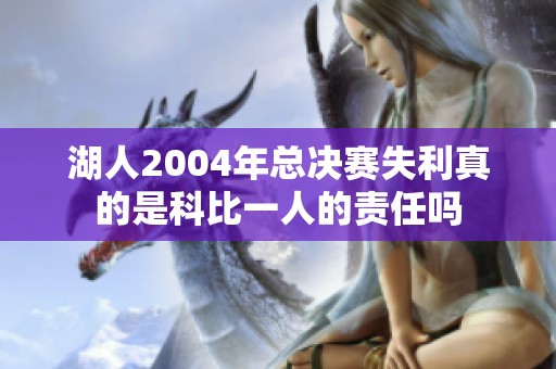 湖人2004年总决赛失利真的是科比一人的责任吗