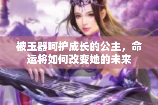 被玉器呵护成长的公主，命运将如何改变她的未来