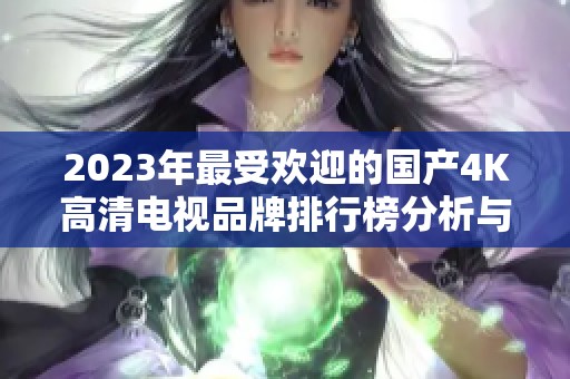 2023年最受欢迎的国产4K高清电视品牌排行榜分析与推荐