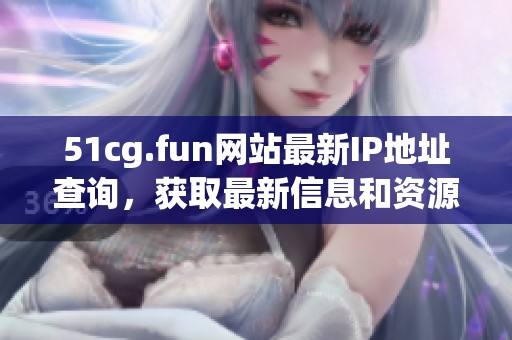 51cg.fun网站最新IP地址查询，获取最新信息和资源