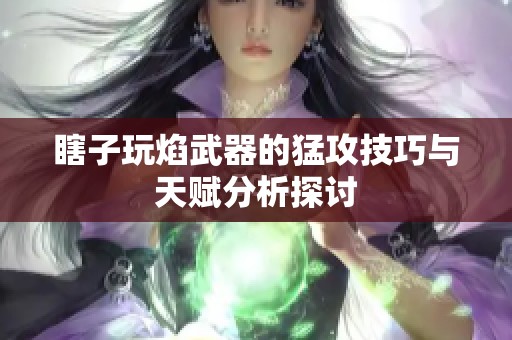 瞎子玩焰武器的猛攻技巧与天赋分析探讨