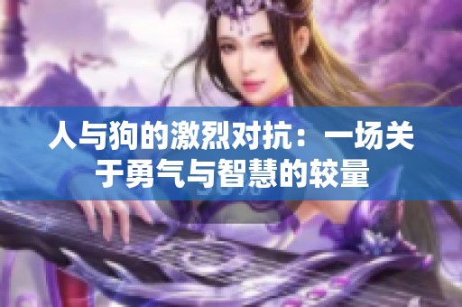 人与狗的激烈对抗：一场关于勇气与智慧的较量