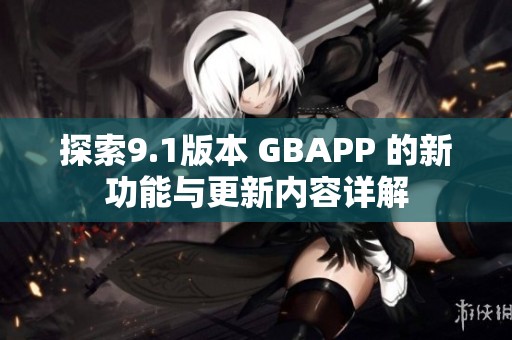 探索9.1版本 GBAPP 的新功能与更新内容详解