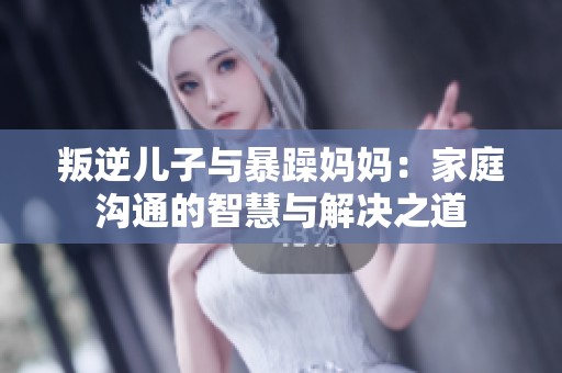 叛逆儿子与暴躁妈妈：家庭沟通的智慧与解决之道