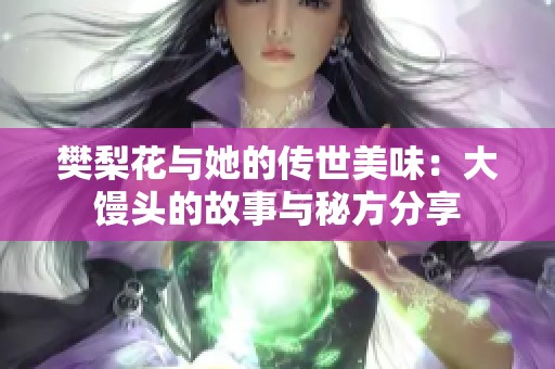 樊梨花与她的传世美味：大馒头的故事与秘方分享