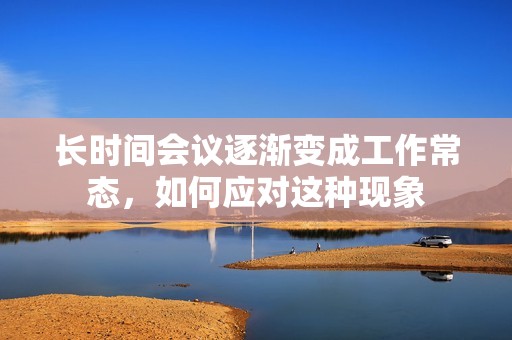 长时间会议逐渐变成工作常态，如何应对这种现象