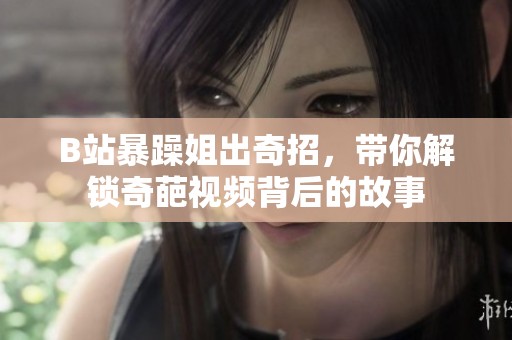 B站暴躁姐出奇招，带你解锁奇葩视频背后的故事