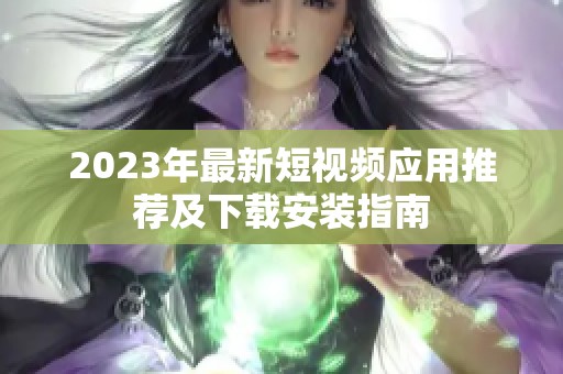 2023年最新短视频应用推荐及下载安装指南