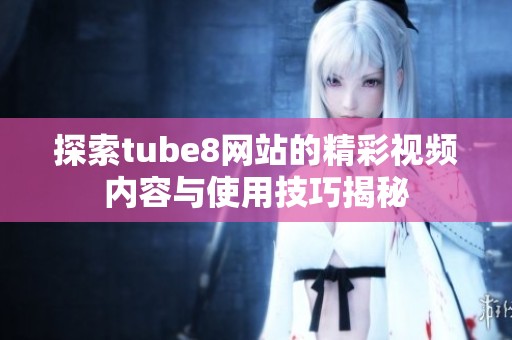 探索tube8网站的精彩视频内容与使用技巧揭秘