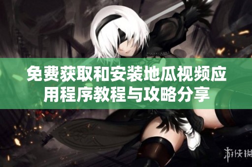 免费获取和安装地瓜视频应用程序教程与攻略分享