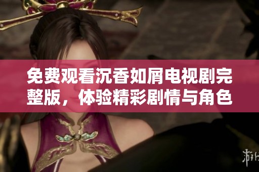 免费观看沉香如屑电视剧完整版，体验精彩剧情与角色魅力