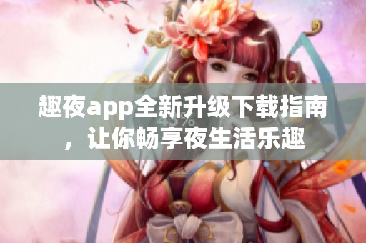 趣夜app全新升级下载指南，让你畅享夜生活乐趣