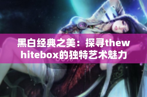 黑白经典之美：探寻thewhitebox的独特艺术魅力