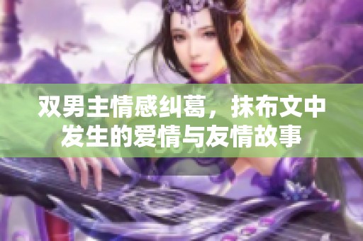 双男主情感纠葛，抹布文中发生的爱情与友情故事