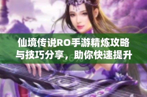 仙境传说RO手游精炼攻略与技巧分享，助你快速提升装备属性