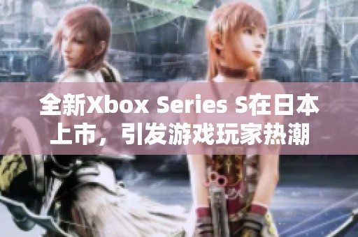 全新Xbox Series S在日本上市，引发游戏玩家热潮