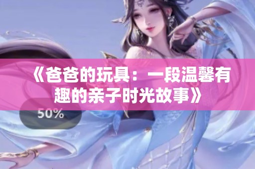 《爸爸的玩具：一段温馨有趣的亲子时光故事》