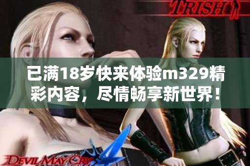 已满18岁快来体验m329精彩内容，尽情畅享新世界！