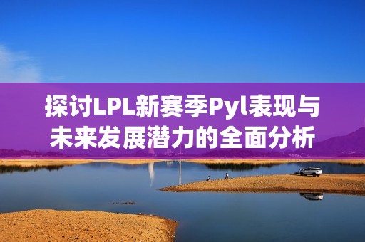 探讨LPL新赛季Pyl表现与未来发展潜力的全面分析