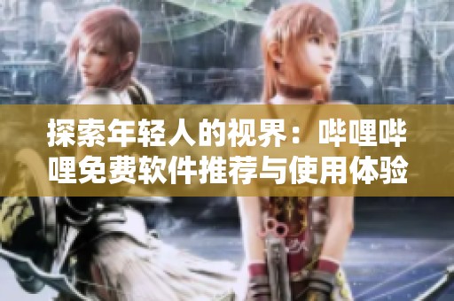 探索年轻人的视界：哔哩哔哩免费软件推荐与使用体验
