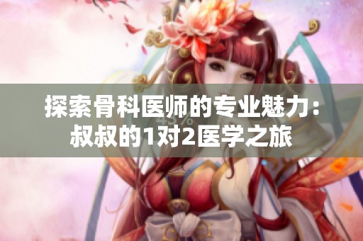 探索骨科医师的专业魅力：叔叔的1对2医学之旅