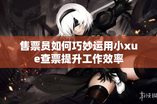 售票员如何巧妙运用小xue查票提升工作效率